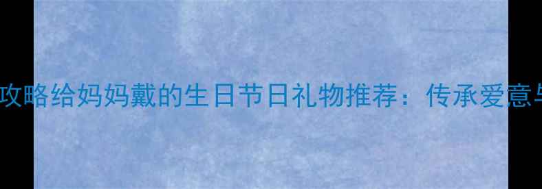 图片 黄金项链选购全攻略给妈妈戴的生日节日礼物推荐：传承爱意与永恒品质指南2