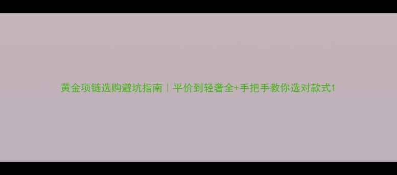 图片 黄金项链选购避坑指南｜平价到轻奢全+手把手教你选对款式1