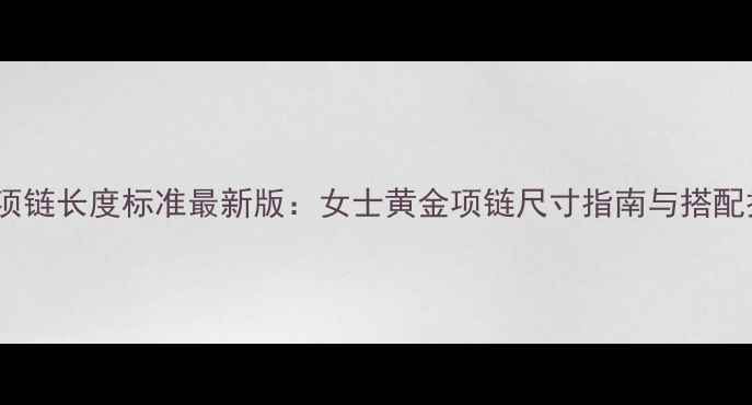 黄金项链长度标准最新版女士黄金项链尺寸指南与搭配技巧