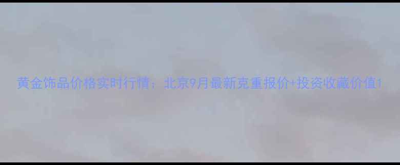 图片 黄金饰品价格实时行情：北京9月最新克重报价+投资收藏价值1