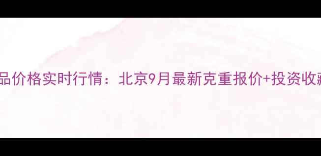 图片 黄金饰品价格实时行情：北京9月最新克重报价+投资收藏价值2