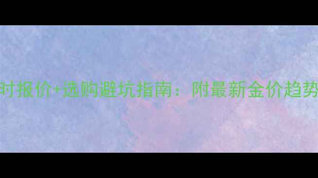 黄金饰品实时报价选购避坑指南附最新金价趋势与优惠活动