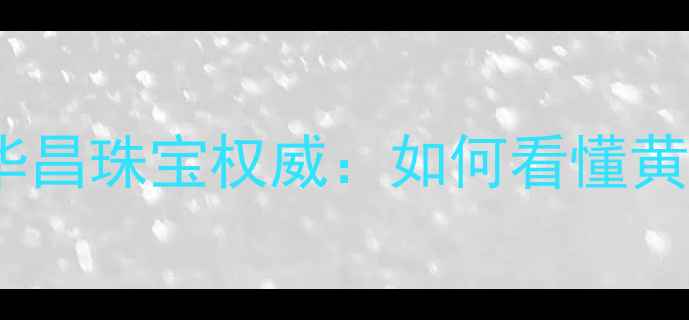 黄金饰品标识避坑指南华昌珠宝权威如何看懂黄金饰品上的神秘代码