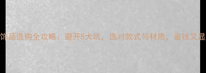 图片 黄金饰品选购全攻略：避开5大坑，选对款式与材质，省钱又显品味