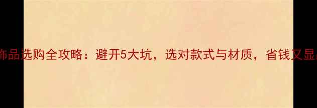 图片 黄金饰品选购全攻略：避开5大坑，选对款式与材质，省钱又显品味1