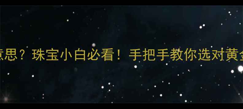 黄金首克是什么意思珠宝小白必看手把手教你选对黄金附避坑指南