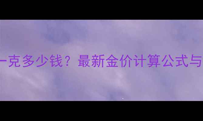 图片 黄金首饰一克多少钱？最新金价计算公式与选购指南1