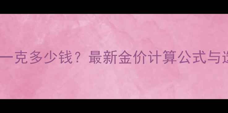 图片 黄金首饰一克多少钱？最新金价计算公式与选购指南2