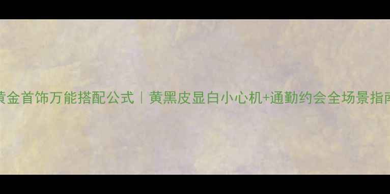 图片 黄金首饰万能搭配公式｜黄黑皮显白小心机+通勤约会全场景指南