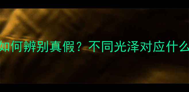 黄金首饰不同光泽如何辨别真假不同光泽对应什么品质附选购指南