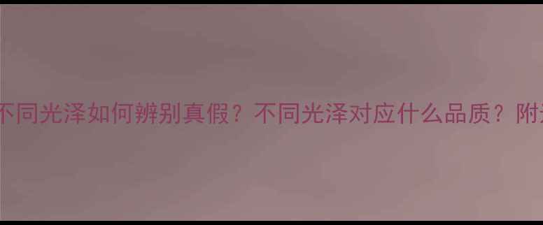 图片 黄金首饰不同光泽如何辨别真假？不同光泽对应什么品质？附选购指南1
