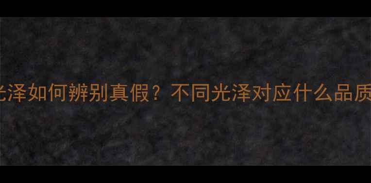 图片 黄金首饰不同光泽如何辨别真假？不同光泽对应什么品质？附选购指南2
