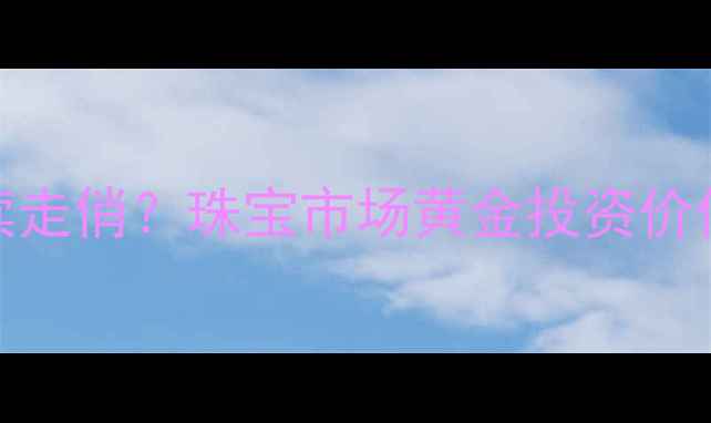图片 黄金首饰为何持续走俏？珠宝市场黄金投资价值与佩戴需求深度