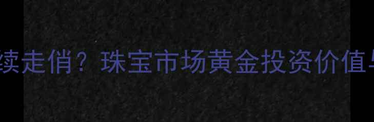 图片 黄金首饰为何持续走俏？珠宝市场黄金投资价值与佩戴需求深度1