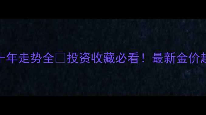 图片 黄金首饰价格十年走势全💰投资收藏必看！最新金价趋势+选购指南2