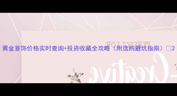 黄金首饰价格实时查询投资收藏全攻略附选购避坑指南