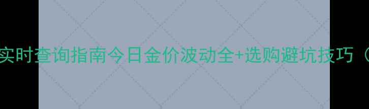黄金首饰价格实时查询指南今日金价波动全选购避坑技巧附最新数据