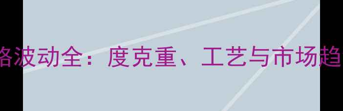 黄金首饰价格波动全度克重工艺与市场趋势深度报告