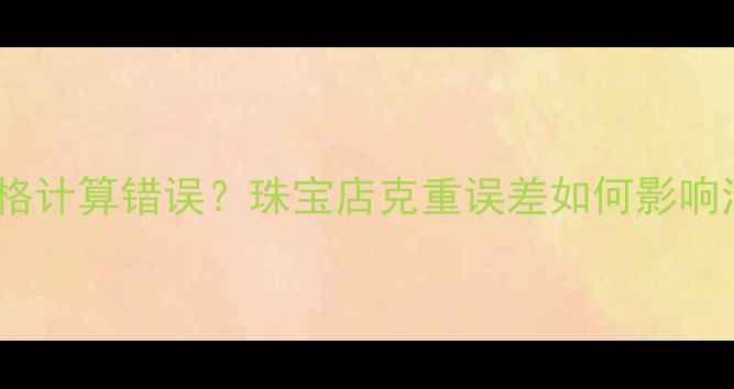 黄金首饰价格计算错误珠宝店克重误差如何影响消费者权益