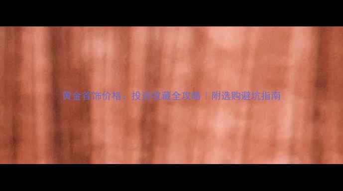 图片 黄金首饰价格：投资收藏全攻略｜附选购避坑指南