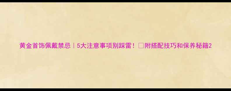 图片 黄金首饰佩戴禁忌｜5大注意事项别踩雷！💛附搭配技巧和保养秘籍2