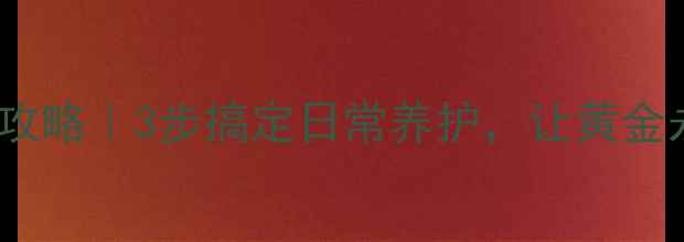 图片 黄金首饰保养全攻略｜3步搞定日常养护，让黄金永远光亮如新✨2