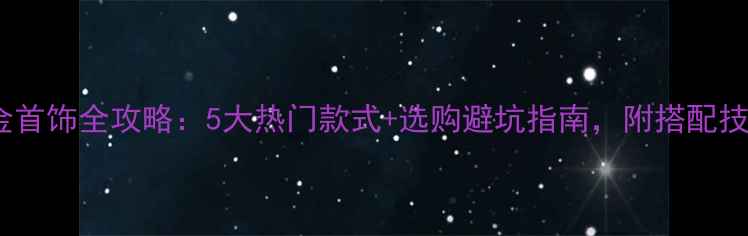 图片 黄金首饰全攻略：5大热门款式+选购避坑指南，附搭配技巧1