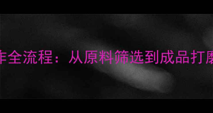图片 黄金首饰制作全流程：从原料筛选到成品打磨的12道工艺