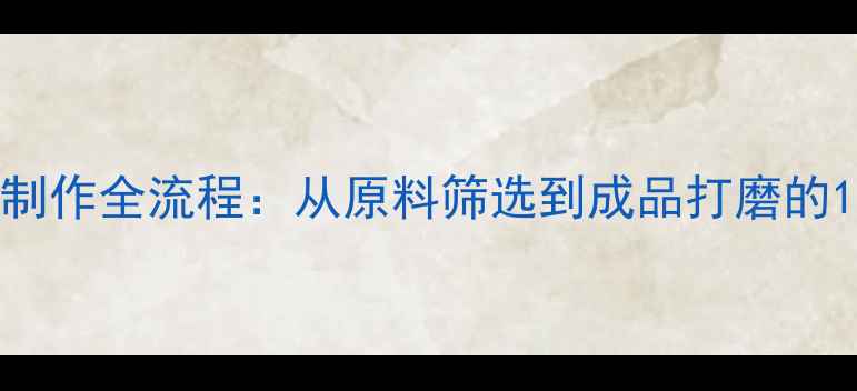 图片 黄金首饰制作全流程：从原料筛选到成品打磨的12道工艺1