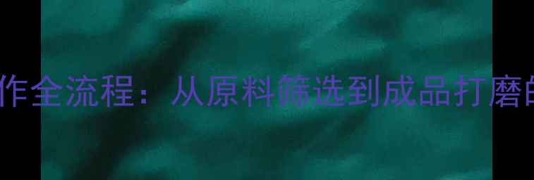 图片 黄金首饰制作全流程：从原料筛选到成品打磨的12道工艺2