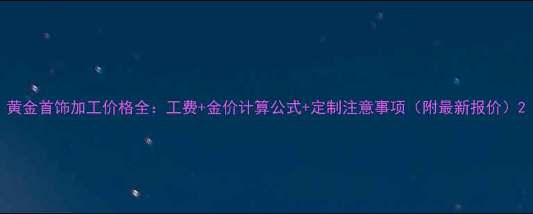图片 黄金首饰加工价格全：工费+金价计算公式+定制注意事项（附最新报价）2