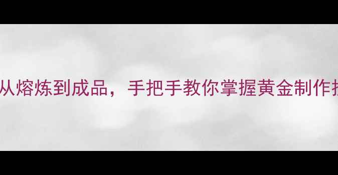 图片 黄金首饰加工全套教程：从熔炼到成品，手把手教你掌握黄金制作技艺（附免费设计图稿）1