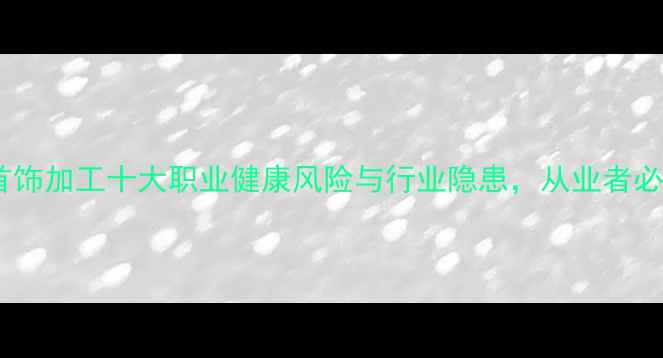 黄金首饰加工十大职业健康风险与行业隐患从业者必看