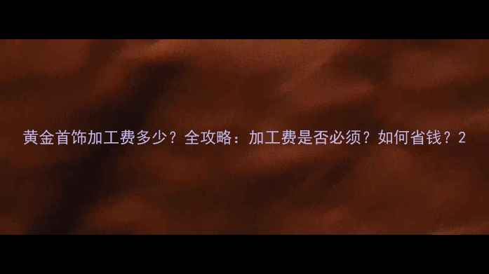 图片 黄金首饰加工费多少？全攻略：加工费是否必须？如何省钱？2