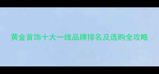 图片 黄金首饰十大一线品牌排名及选购全攻略
