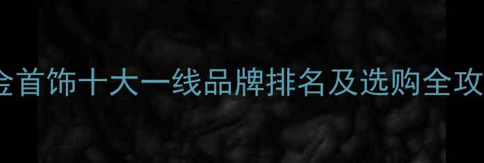 黄金首饰十大一线品牌排名及选购全攻略