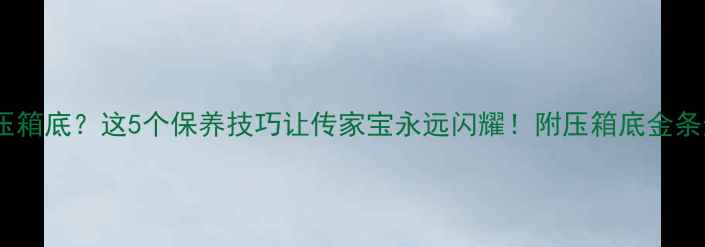 黄金首饰压箱底这5个保养技巧让传家宝永远闪耀附压箱底金条选购攻略