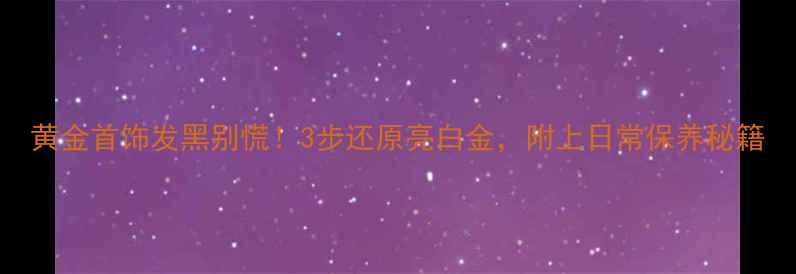 图片 黄金首饰发黑别慌！3步还原亮白金，附上日常保养秘籍