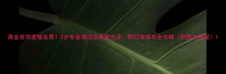 图片 黄金首饰变暗发黑？3步专业清洁法恢复光泽，附日常保养全攻略（附图文教程）1