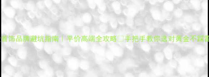 图片 黄金首饰品牌避坑指南｜平价高端全攻略✨手把手教你选对黄金不踩雷💎2