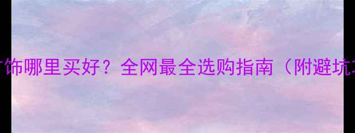 黄金首饰哪里买好全网最全选购指南附避坑攻略