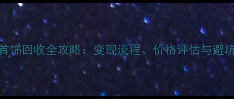 黄金首饰回收全攻略变现流程价格评估与避坑指南