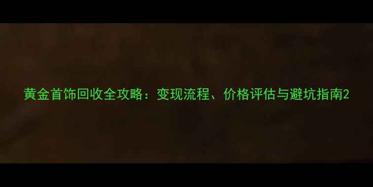 图片 黄金首饰回收全攻略：变现流程、价格评估与避坑指南2