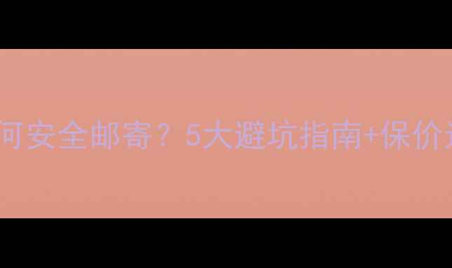 黄金首饰如何安全邮寄5大避坑指南保价运输全攻略