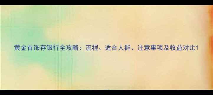 图片 黄金首饰存银行全攻略：流程、适合人群、注意事项及收益对比1