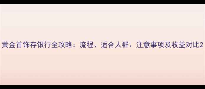 图片 黄金首饰存银行全攻略：流程、适合人群、注意事项及收益对比2