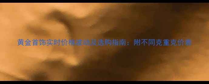 图片 黄金首饰实时价格波动及选购指南：附不同克重克价表