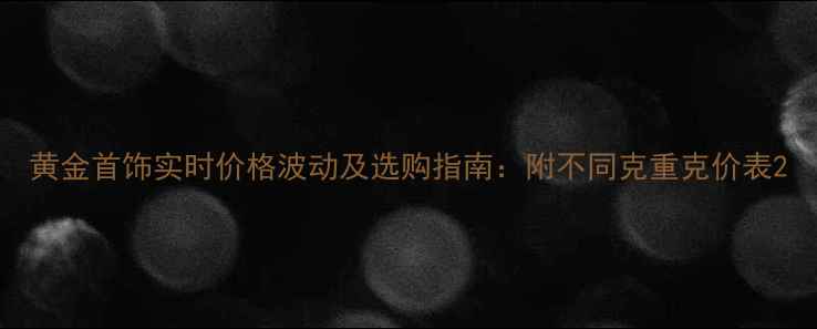 图片 黄金首饰实时价格波动及选购指南：附不同克重克价表2