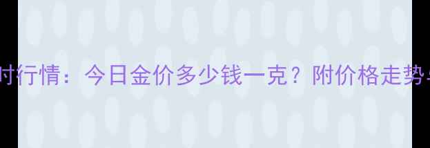 图片 黄金首饰实时行情：今日金价多少钱一克？附价格走势与选购指南1