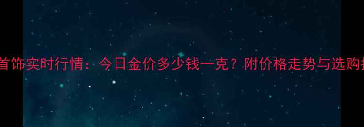 图片 黄金首饰实时行情：今日金价多少钱一克？附价格走势与选购指南2